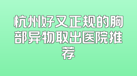 杭州好又正规的胸部异物取出医院推荐