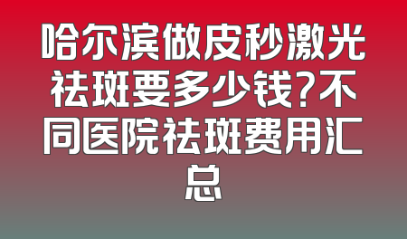 哈尔滨做皮秒激光祛斑要多少钱？不同医院祛斑费用汇总
