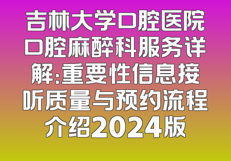 吉林大学口腔医院口腔麻醉科服务详解：重要性信息接听质量与预约流程介绍2024版