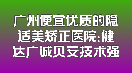 广州便宜优质的隐适美矫正医院：健达广诚贝安技术强