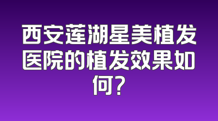 西安莲湖星美植发医院的植发效果如何？