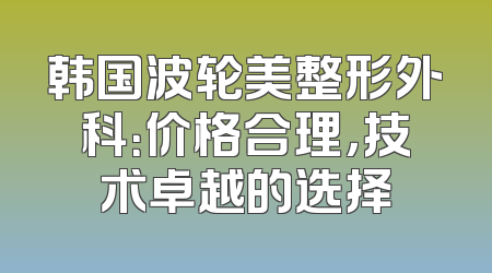 韩国波轮美整形外科：价格合理，技术卓越的选择