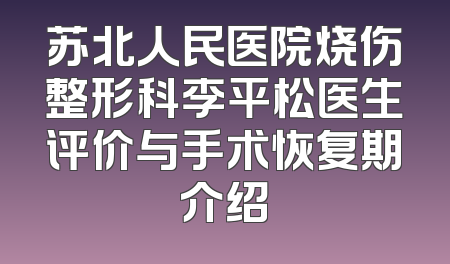 苏北人民医院烧伤整形科李平松医生评价与手术恢复期介绍