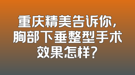 重庆精美告诉你，胸部下垂整型手术效果怎样？