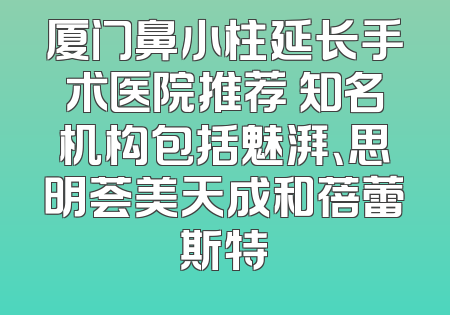 厦门鼻小柱延长手术医院推荐 知名机构包括魅湃、思明荟美天成和蓓蕾斯特