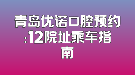 青岛优诺口腔预约：12院址乘车指南