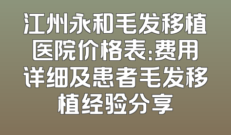 江州永和毛发移植医院价格表：费用详细及患者毛发移植经验分享