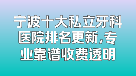 宁波十大私立牙科医院排名更新，专业靠谱收费透明