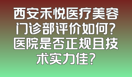 西安禾悦医疗美容门诊部评价如何？医院是否正规且技术实力佳？