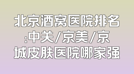 北京酒窝医院排名：中关/京美/京城皮肤医院哪家强