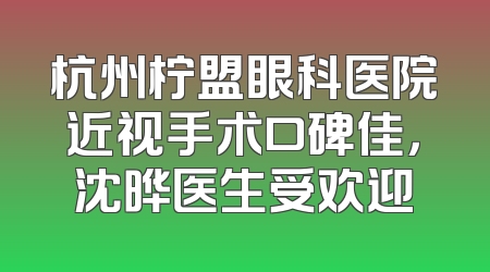杭州柠盟眼科医院近视手术口碑佳，沈晔医生受欢迎
