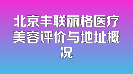 北京丰联丽格医疗美容评价与地址概况