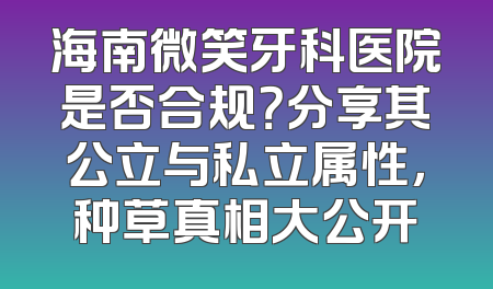 海南微笑牙科医院是否合规？分享其公立与私立属性，种草真相大公开