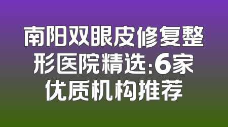 南阳双眼皮修复整形医院精选：6家优质机构推荐