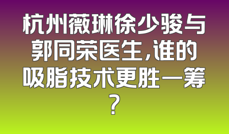 杭州薇琳徐少骏与郭同荣医生，谁的吸脂技术更胜一筹？