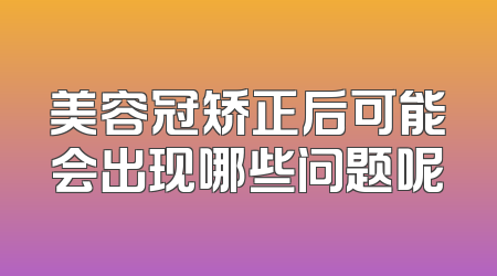 美容冠矫正后可能会出现哪些问题呢