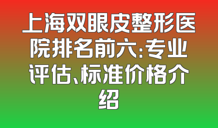 上海双眼皮整形医院排名前六：专业评估、标准价格介绍