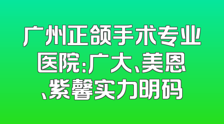 广州正颌手术专业医院：广大、美恩、紫馨实力明码