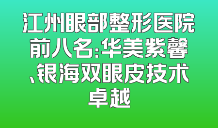 江州眼部整形医院前八名：华美紫馨、银海双眼皮技术卓越