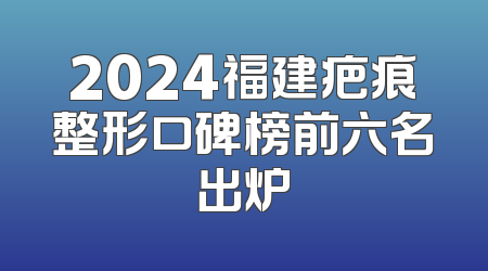 2024福建疤痕整形口碑榜前六名出炉