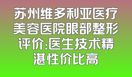 苏州维多利亚医疗美容医院眼部整形评价：医生技术精湛性价比高