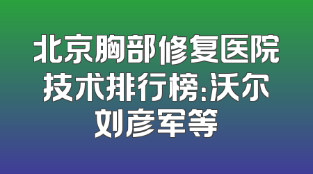 北京胸部修复医院技术排行榜：沃尔刘彦军等