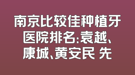 南京比较佳种植牙医院排名：袁越、康城、黄安民領先