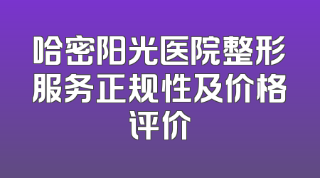 哈密阳光医院整形服务正规性及价格评价