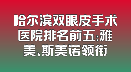 哈尔滨双眼皮手术医院排名前五：雅美、斯美诺领衔