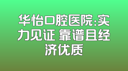 华怡口腔医院：实力见证 靠谱且经济优质