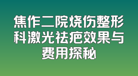 焦作二院烧伤整形科激光祛疤效果与费用探秘