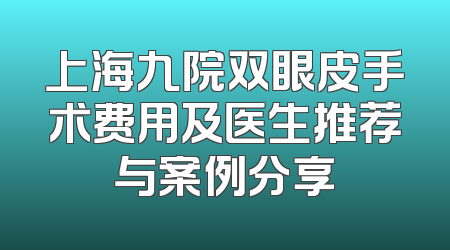 上海九院双眼皮手术费用及医生推荐与案例分享