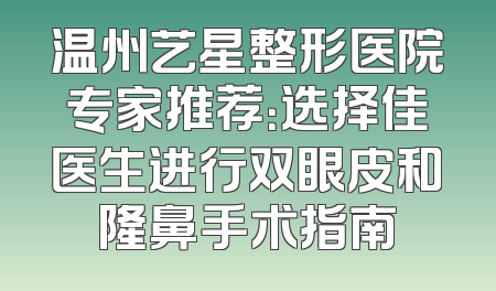 温州艺星整形医院专家推荐：选择佳医生进行双眼皮和隆鼻手术指南