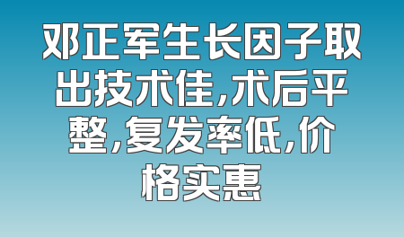 邓正军生长因子取出技术佳，术后平整，复发率低，价格实惠