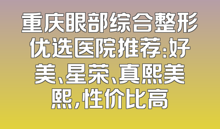 重庆眼部综合整形优选医院推荐：好美、星荣、真熙美熙，性价比高