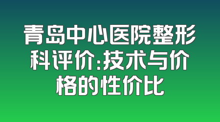 青岛中心医院整形科评价：技术与价格的性价比
