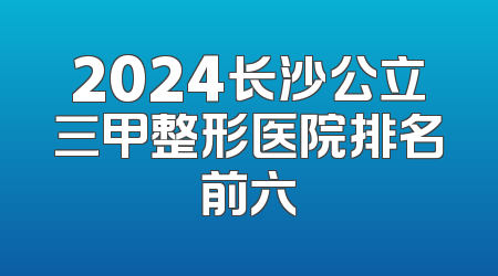 2024长沙公立三甲整形医院排名前六