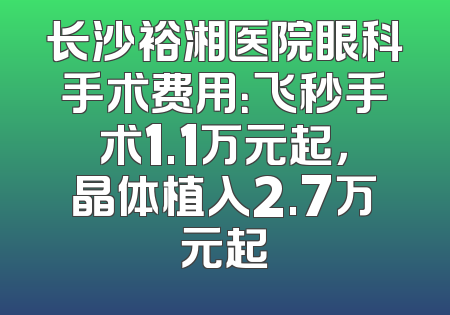长沙裕湘医院眼科手术费用：飞秒手术1.1万元起，晶体植入2.7万元起