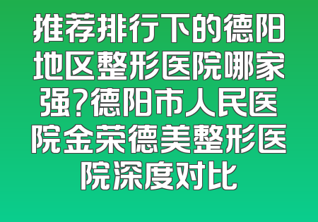 推荐排行下的德阳地区整形医院哪家强？德阳市人民医院金荣德美整形医院深度对比
