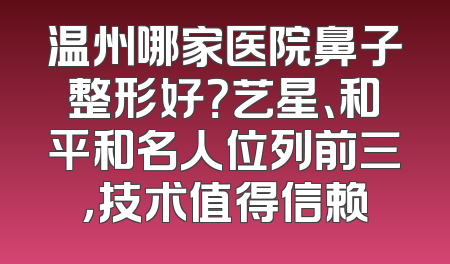 温州哪家医院鼻子整形好？艺星、和平和名人位列前三，技术值得信赖