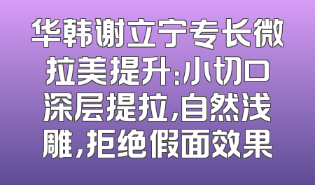 华韩谢立宁专长微拉美提升：小切口深层提拉，自然浅雕，拒绝假面效果