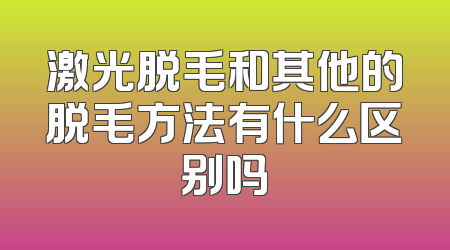 激光脱毛和其他的脱毛方法有什么区别吗