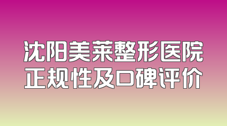 沈阳美莱整形医院正规性及口碑评价