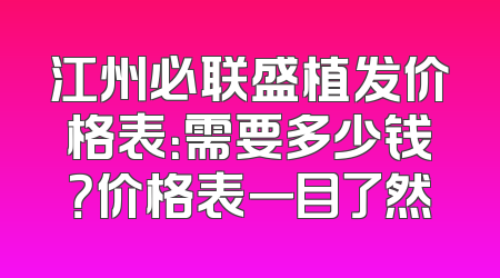 江州必联盛植发价格表：需要多少钱？价格表一目了然
