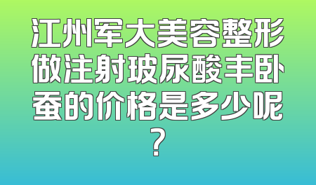 江州军大美容整形做注射玻尿酸丰卧蚕的价格是多少呢？