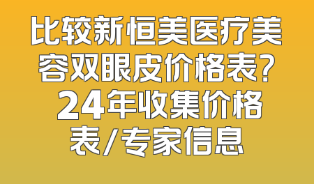 比较新恒美医疗美容双眼皮价格表？ 24年收集价格表/专家信息