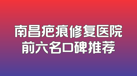 南昌疤痕修复医院前六名口碑推荐