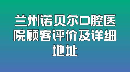 兰州诺贝尔口腔医院顾客评价及详细地址
