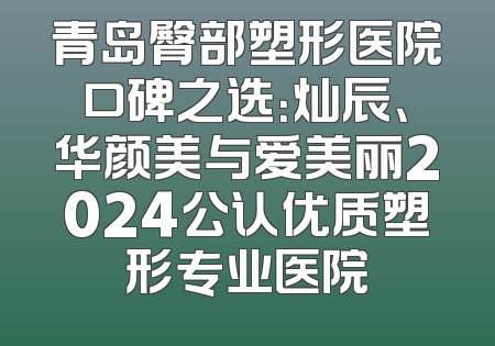 青岛臀部塑形医院口碑之选：灿辰、华颜美与爱美丽2024公认优质塑形专业医院