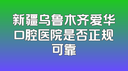 新疆乌鲁木齐爱华口腔医院是否正规可靠